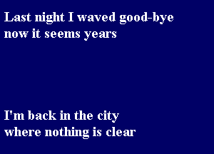 Last night I waved good-bye
now it seems years

I'm back in the city
where nothing is clear