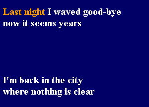 Last night I waved good-bye
now it seems years

I'm back in the city
where nothing is clear