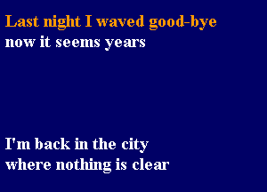 Last night I waved good-bye
now it seems years

I'm back in the city
where nothing is clear