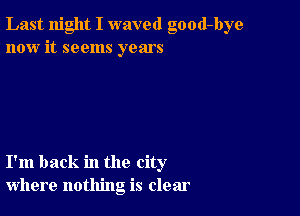 Last night I waved good-bye
now it seems years

I'm back in the city
where nothing is clear