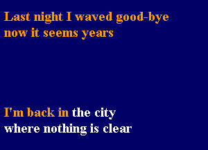 Last night I waved good-bye
now it seems years

I'm back in the city
where nothing is clear