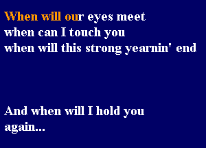 When will our eyes meet
when can I touch you
when will this strong yearnin' end

And when will I hold you
again...