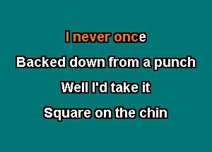 I never once
Backed down from a punch
Well I'd take it

Square on the chin