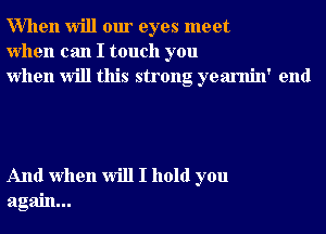 When will our eyes meet
when can I touch you
when will this strong yearnin' end

And when will I hold you
again...