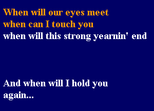 When will our eyes meet
when can I touch you
when will this strong yearnin' end

And when will I hold you
again...