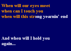 When will our eyes meet
when can I touch you
when will this strong yearnin' end

And when will I hold you
again...