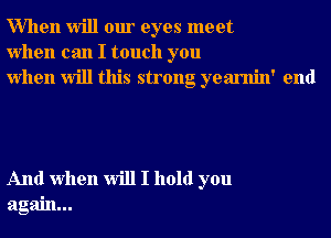 When will our eyes meet
when can I touch you
when will this strong yearnin' end

And when will I hold you
again...