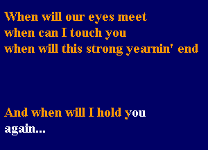 When will our eyes meet
when can I touch you
when will this strong yearnin' end

And when will I hold you
again...