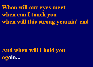 When will our eyes meet
when can I touch you
when will this strong yearnin' end

And when will I hold you
again...