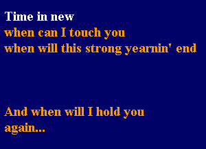 Time in new
when can I touch you
when will this strong yearnin' end

And when will I hold you
again...