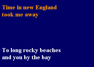 Time in new England
took me away

To long rocky beaches
and you by the bay