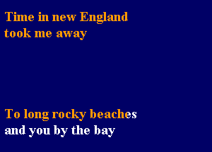 Time in new England
took me away

To long rocky beaches
and you by the bay