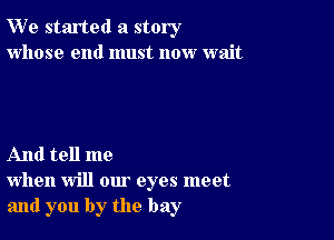 W' e started a story
whose end must now wait

And tell me
when will our eyes meet
and you by the bay