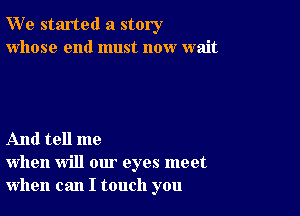 W' e started a story
whose end must now wait

And tell me
when will our eyes meet
when can I touch you