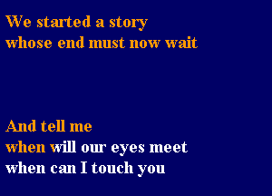 W' e started a story
whose end must now wait

And tell me
when will our eyes meet
when can I touch you