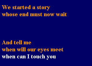 W' e started a story
whose end must now wait

And tell me
when will our eyes meet
when can I touch you