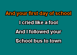 And your first day of school

I cried like a fool

And I followed your

School bus to town