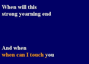 When will this
strong yearning end

And when
when can I touch you