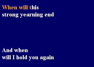 When will this
strong yearning end

And when
will I hold you again