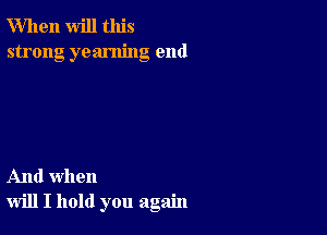 When will this
strong yearning end

And when
will I hold you again