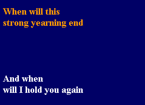 When will this
strong yearning end

And when
will I hold you again