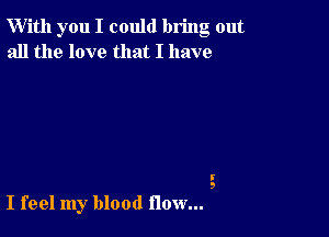 W'ith you I could bring out
all the love that I have

I
9

I feel my blood flow...