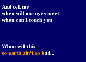 And tell me
when will our eyes meet
when can I touch you

When will this
so earth ain't so bad...