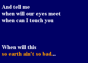 And tell me
when will our eyes meet
when can I touch you

When will this
so earth ain't so bad...