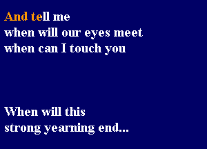 And tell me
when will our eyes meet
when can I touch you

When will this
strong yearning end...