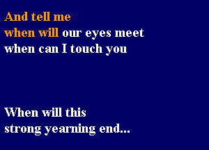 And tell me
when will our eyes meet
when can I touch you

When will this
strong yearning end...