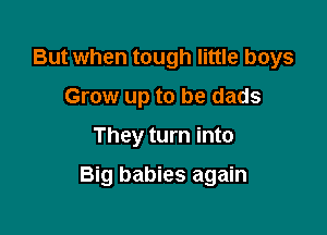 But when tough little boys
Grow up to be dads

They turn into

Big babies again