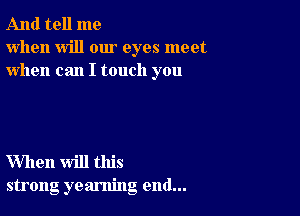 And tell me
when will our eyes meet
when can I touch you

When will this
strong yearning end...