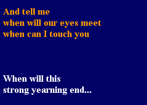 And tell me
when will our eyes meet
when can I touch you

When will this
strong yearning end...