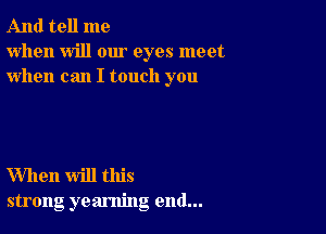 And tell me
when will our eyes meet
when can I touch you

When will this
strong yearning end...