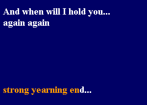 And when will I hold you...
again again

strong yearning end...