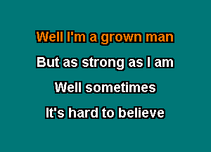 Well I'm a grown man

But as strong as I am

Well sometimes

It's hard to believe