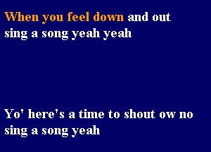 When you feel down and out
sing a song yeah yeah

Yo' here's a time to shout ow no
sing a song yeah