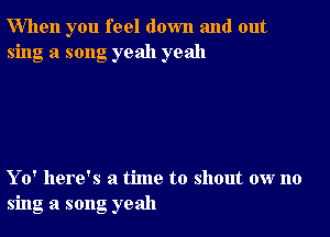 When you feel down and out
sing a song yeah yeah

Yo' here's a time to shout ow no
sing a song yeah