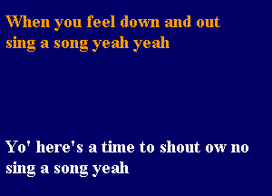 When you feel down and out
sing a song yeah yeah

Yo' here's a time to shout ow no
sing a song yeah