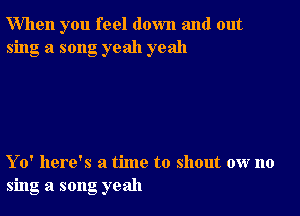 When you feel down and out
sing a song yeah yeah

Yo' here's a time to shout ow no
sing a song yeah