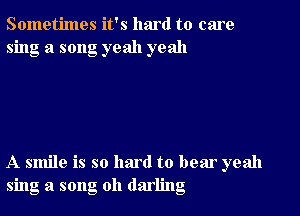 Sometimes it's hmd to care
sing a song yeah yeah

A smile is so hard to bear yeah
sing a song oh darling