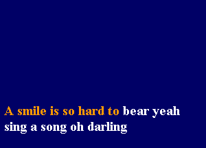 A smile is so hard to bear yeah
sing a song oh darling