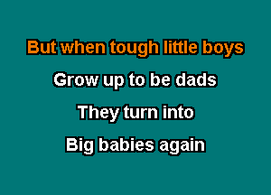 But when tough little boys
Grow up to be dads

They turn into

Big babies again