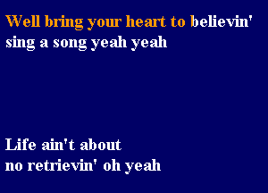 W'ell bring your heart to believin'
sing a song yeah yeah

Life ain't about
no retrievin' oh yeah