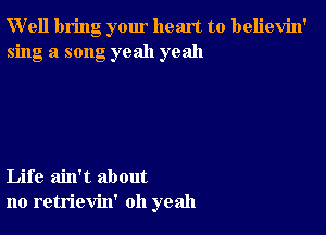 W'ell bring your heart to believin'
sing a song yeah yeah

Life ain't about
no retrievin' oh yeah