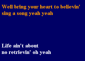 W'ell bring your heart to believin'
sing a song yeah yeah

Life ain't about
no retrievin' oh yeah