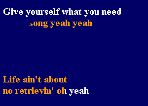 Give yourself what you need
Dong yeah yeah

Life ain't about
no retrievin' oh yeah