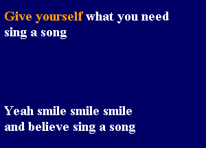 Give yourself what you need
sing a song

Yeah smile smile smile
and believe sing a song