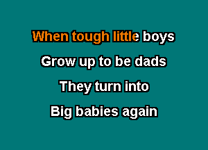 When tough little boys
Grow up to be dads

They turn into

Big babies again