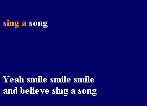 sing a song

Yeah smile smile smile
and believe sing a song